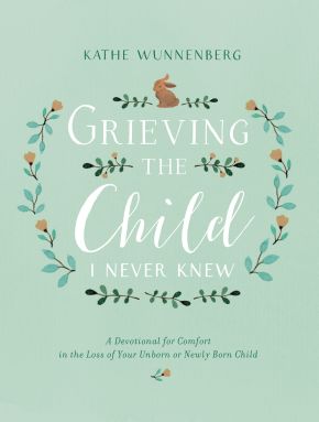 Grieving the Child I Never Knew: A Devotional for Comfort in the Loss of Your Unborn or Newly Born Child