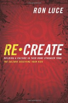 ReCreate: Building A Culture In Your Home Stronger Than The Culture Deceiving Your Kids
