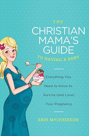 The Christian Mama's Guide to Having a Baby: Everything You Need to Know to Survive (and Love) Your Pregnancy (Christian Mama's Guide Series)