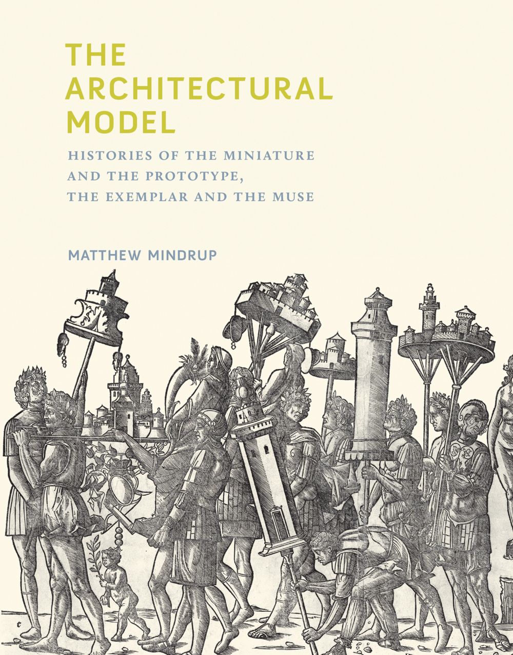 The Architectural Model: Histories of the Miniature and the Prototype, the Exemplar and the Muse (Mit Press)