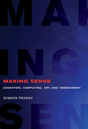 Making Sense: Cognition, Computing, Art, and Embodiment (Leonardo)