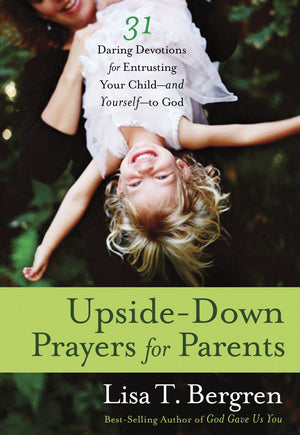 Upside-Down Prayers for Parents: Thirty-One Daring Devotions for Entrusting Your Child--and Yourself--to God