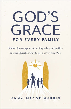 God's Grace for Every Family: Biblical Encouragement for Single-Parent Families and the Churches That Seek to Love Them Well