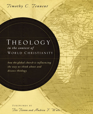 Theology in the Context of World Christianity: How the Global Church Is Influencing the Way We Think about and Discuss Theology