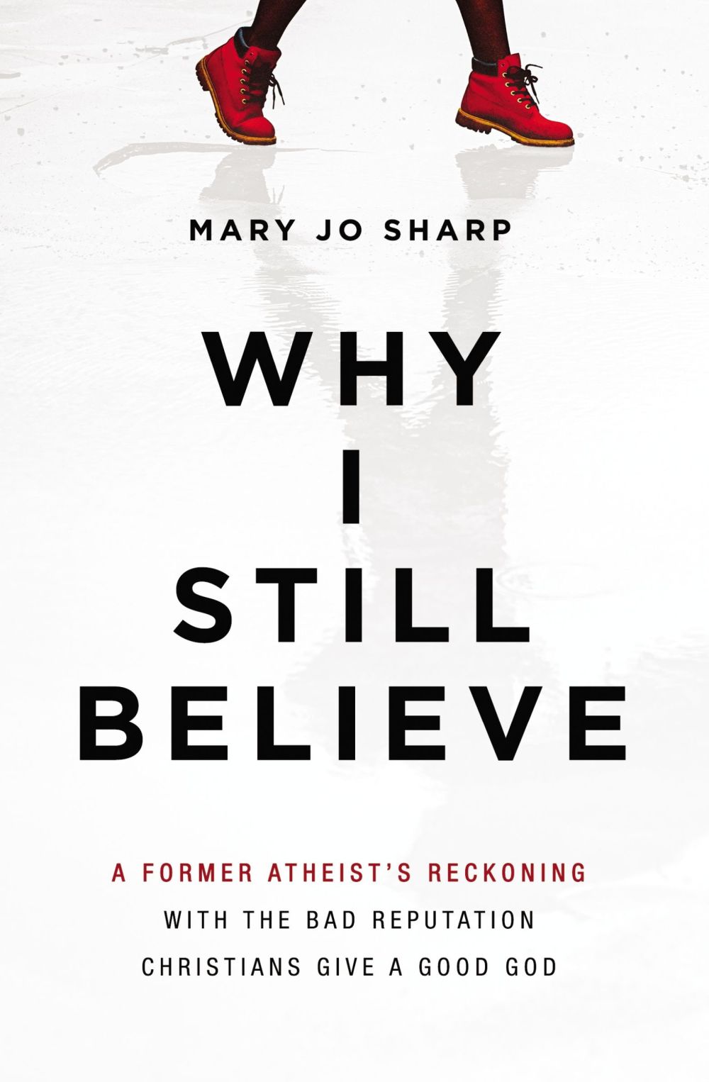 Why I Still Believe: A Former Atheist's Reckoning with the Bad Reputation Christians Give a Good God