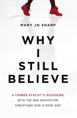 Why I Still Believe: A Former Atheist's Reckoning with the Bad Reputation Christians Give a Good God