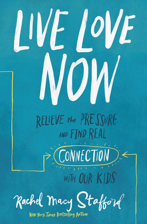 Live Love Now: Relieve the Pressure and Find Real Connection with Our Kids