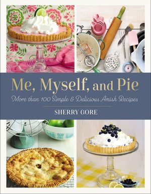 Me, Myself, and Pie: More Than 100 Simple and Delicious Amish Recipes (Pinecraft Collection)