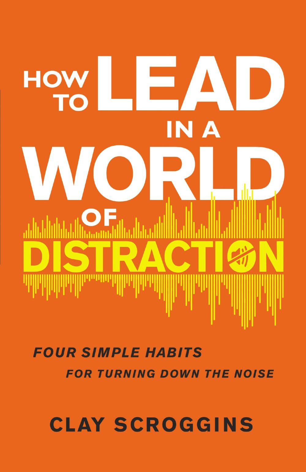 How to Lead in a World of Distraction: Four Simple Habits for Turning Down the Noise *Very Good*