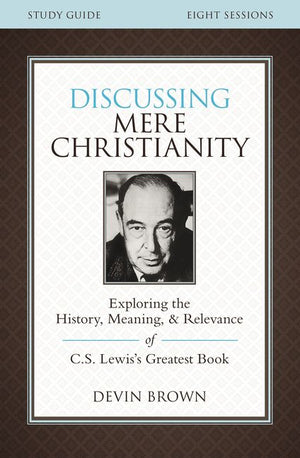 Discussing Mere Christianity Study Guide: Exploring the History, Meaning, and Relevance of C.S. Lewis's Greatest Book