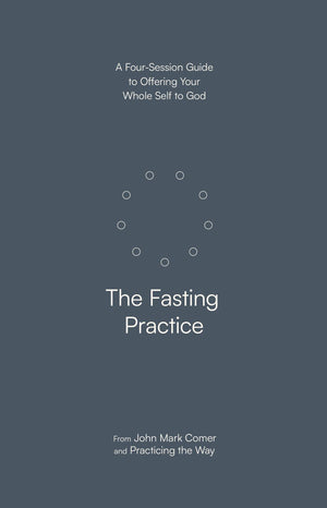 The Fasting Practice: A Four-Session Guide to Offering Your Whole Self to God