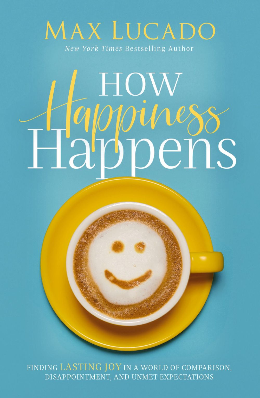 How Happiness Happens: Finding Lasting Joy in a World of Comparison, Disappointment, and Unmet Expectations