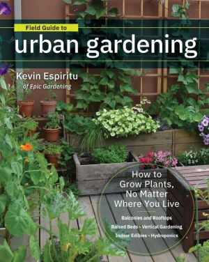 Field Guide to Urban Gardening: How to Grow Plants, No Matter Where You Live