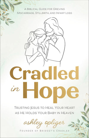 Cradled in Hope: Trusting Jesus to Heal Your Heart as He Holds Your Baby in Heaven – A Biblical Guide for Grieving Miscarriage, Stillbirth, and Infant Loss