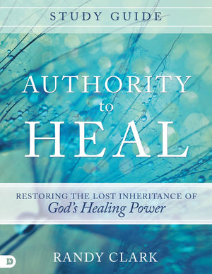 Authority to Heal Study Guide: Restoring the Lost Inheritance of God's Healing Power