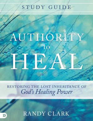 Authority to Heal Study Guide: Restoring the Lost Inheritance of God'€™s Healing Power