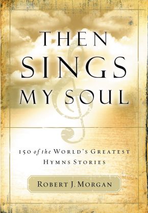 Then Sings My Soul 150 of the World's Greatest Hymn Stories by Robert Morgan