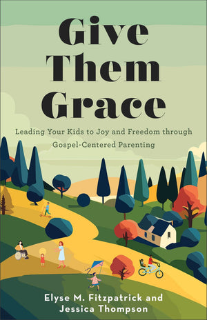 Give Them Grace: Leading Your Kids to Joy and Freedom through Gospel-Centered Parenting
