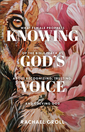 Knowing God's Voice: What Female Prophets of the Bible Teach Us About Recognizing, Trusting, and Obeying God