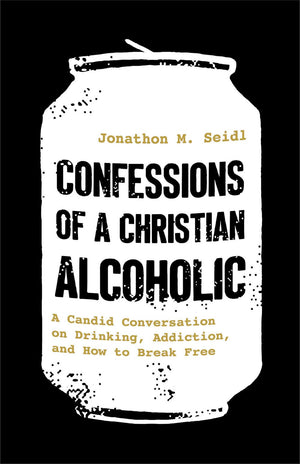 Confessions of a Christian Alcoholic: A Candid Conversation on Drinking, Addiction, and How to Break Free