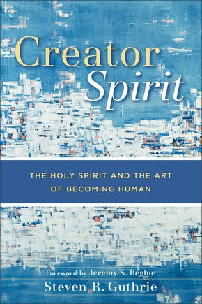 Creator Spirit: The Holy Spirit and the Art of Becoming Human