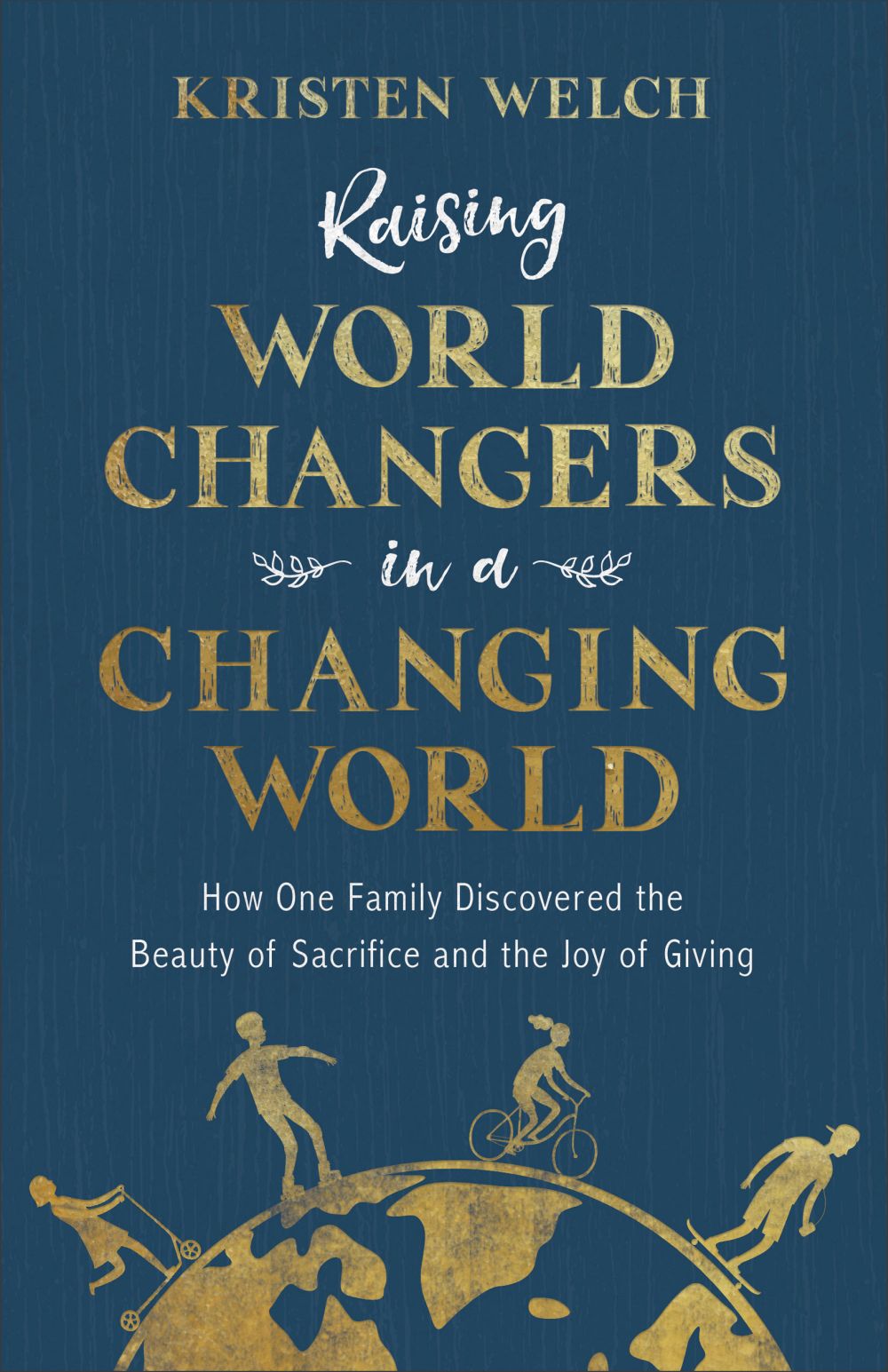 Raising World Changers in a Changing World: How One Family Discovered the Beauty of Sacrifice and the Joy of Giving