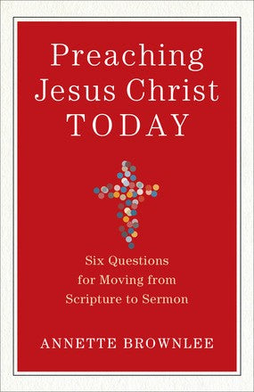 Preaching Jesus Christ Today: Six Questions for Moving from Scripture to Sermon