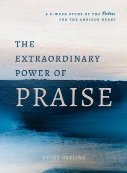 The Extraordinary Power of Praise: A 6-Week Study of the Psalms for the Anxious Heart