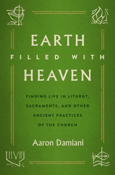 Earth Filled with Heaven: Finding Life in Liturgy, Sacraments, and other Ancient Practices of the Church