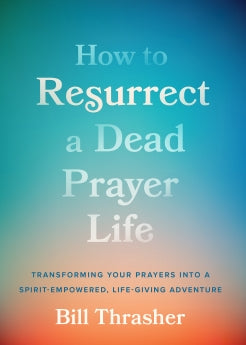 How to Resurrect a Dead Prayer Life: Transforming Your Prayers into a Spirit-Empowered, Life-Giving Adventure