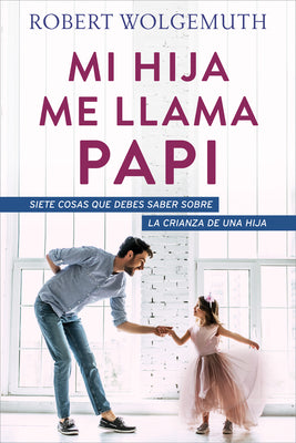 Mi hija me llama papi: Siete cosas que debes saber sobre la crianza de una hija (Spanish Edition)