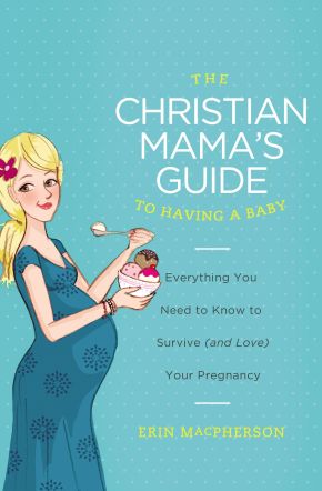 The Christian Mama's Guide to Having a Baby: Everything You Need to Know to Survive (and Love) Your Pregnancy (Christian Mama's Guide Series)