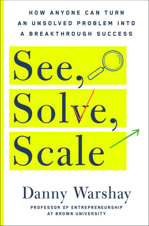 See, Solve, Scale: How Anyone Can Turn an Unsolved Problem into a Breakthrough Success