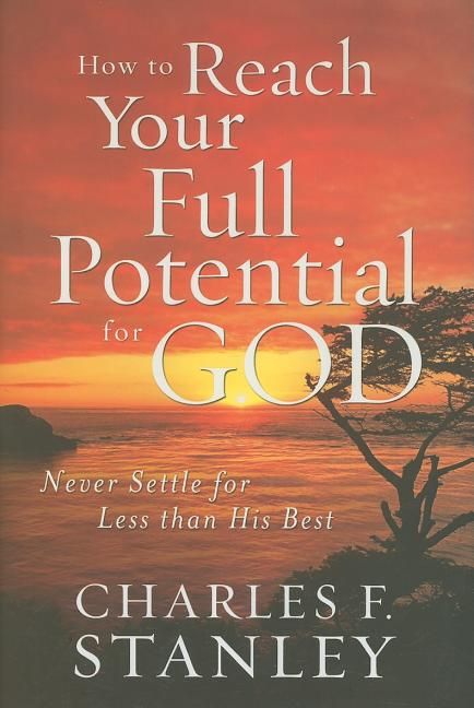 How to Reach Your Full Potential for God: Never Settle for Less Than His Best