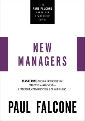 The New Managers: Mastering the Big 3 Principles of Effective Management---Leadership, Communication, and Team Building (The Paul Falcone Workplace Leadership Series)