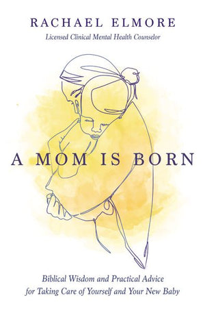 A Mom Is Born: Biblical Wisdom and Practical Advice for Taking Care of Yourself and Your New Baby