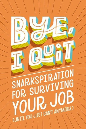 BYE, I Quit: Snarkspiration for Surviving Your Job (Until You Just Can'€™t Anymore)