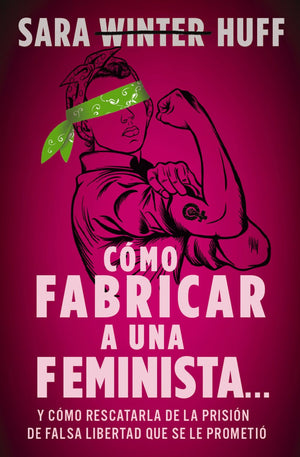 C0mo fabricar a una feminista...: y c0mo rescatarla de la prisi0n de falsa libertad que se le prometi0 (Spanish Edition)