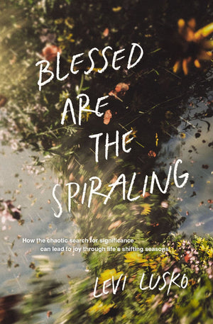 Blessed Are the Spiraling: How the Chaotic Search for Significance Can Lead to Joy Through Life’s Shifting Seasons *Very Good*