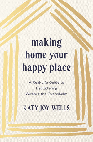 Making Home Your Happy Place: A Real-Life Guide to Decluttering Without the Overwhelm