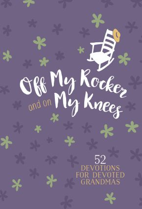 Off My Rocker and On My Knees: 52 Devotions for Devoted Grandmas - Weekly Devotionals to Encourage and Inspire Grandmothers to a Growing Faith