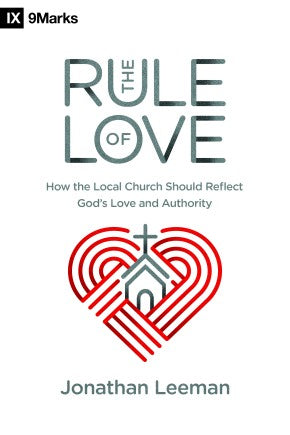 The Rule of Love: How the Local Church Should Reflect God's Love and Authority (9Marks)