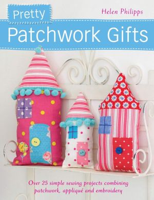 Pretty Patchwork Gifts: Over 25 simple sewing projects combining patchwork, applique and embroidery