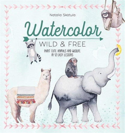 Watercolor Wild and Free: Paint cute animals and wildlife in 12 easy lessons