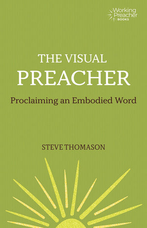 The Visual Preacher: Proclaiming an Embodied Word (Working Preacher, 11)