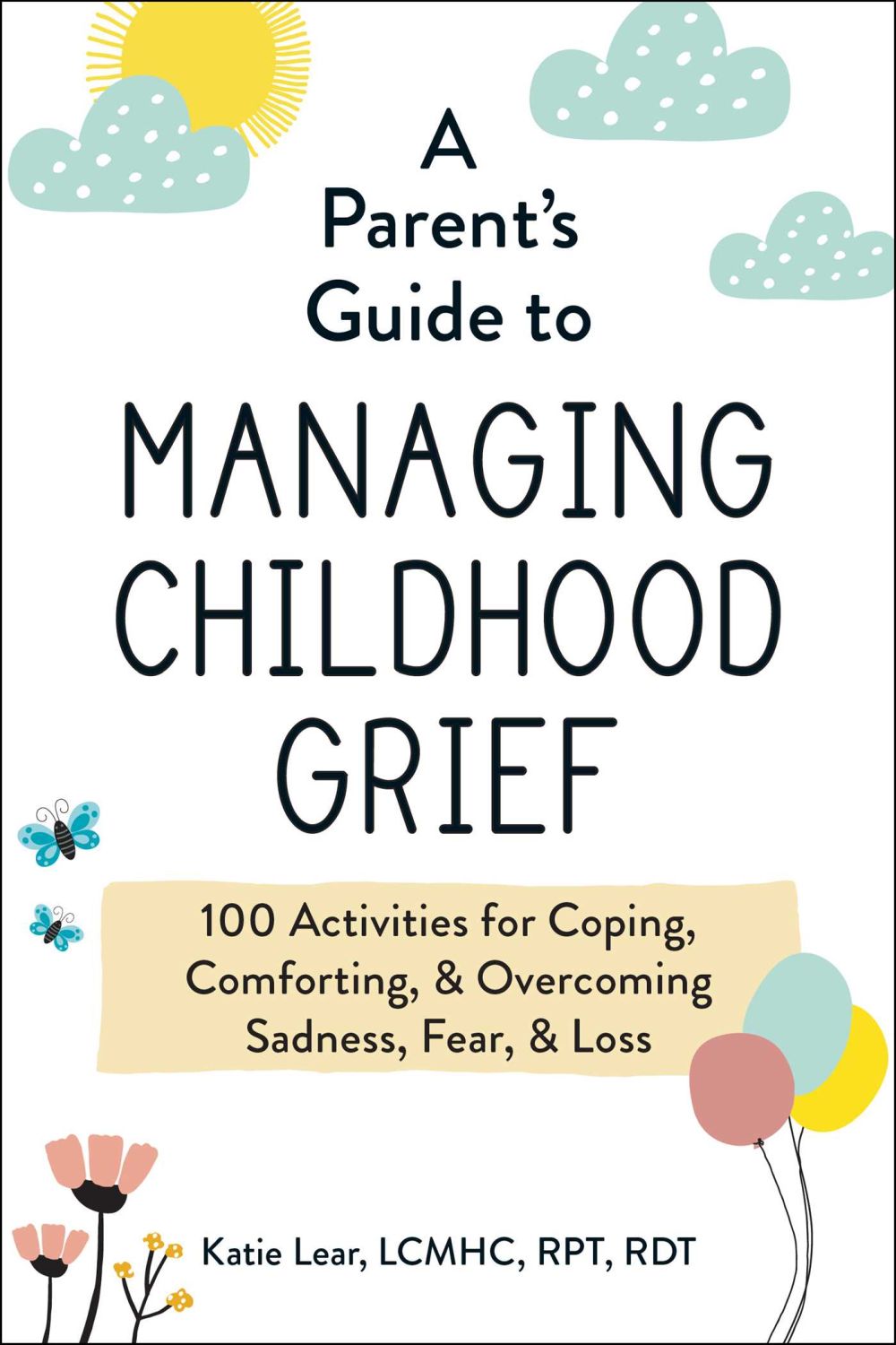 A Parent's Guide to Managing Childhood Grief: 100 Activities for Coping, Comforting, & Overcoming Sadness, Fear, & Loss