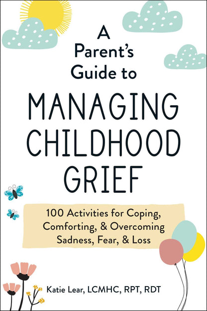 A Parent's Guide to Managing Childhood Grief: 100 Activities for Coping, Comforting, & Overcoming Sadness, Fear, & Loss