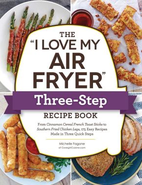 The "I Love My Air Fryer" Three-Step Recipe Book: From Cinnamon Cereal French Toast Sticks to Southern Fried Chicken Legs, 175 Easy Recipes Made in Three Quick Steps ("I Love My" Cookbook Series)