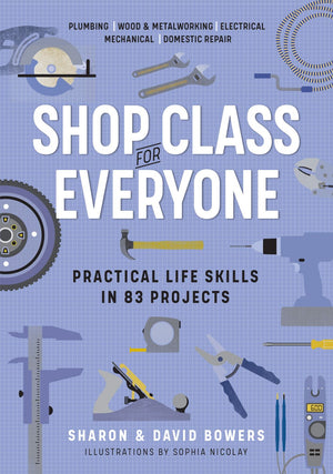 Shop Class for Everyone: Practical Life Skills in 83 Projects: Plumbing, Wood & Metalwork, Electrical, Mechanical, Domestic Repair