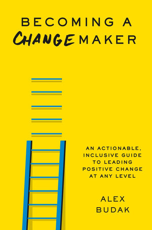 Becoming a Changemaker: An Actionable, Inclusive Guide to Leading Positive Change at Any Level